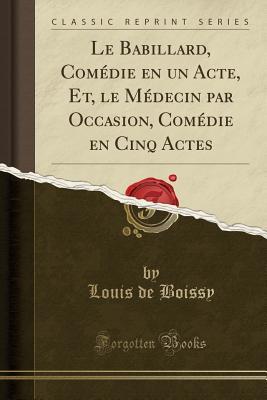 [3f405] ~R.e.a.d~ Le Babillard, Com�die En Un Acte, Et, Le M�decin Par Occasion, Com�die En Cinq Actes (Classic Reprint) - Louis de Boissy @ePub~