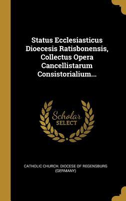 [d97b7] ~Read% *Online* Status Ecclesiasticus Dioecesis Ratisbonensis, Collectus Opera Cancellistarum Consistorialium - Catholic Church Diocese of Regensburg ( !ePub!