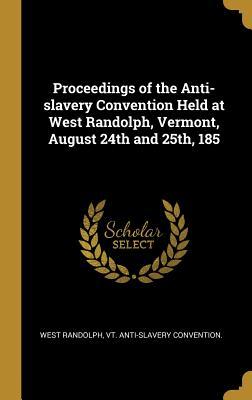 [e7d8f] *R.e.a.d^ Proceedings of the Anti-slavery Convention Held at West Randolph, Vermont, August 24th and 25th, 185 - Vt Anti-Slavery Convention Randolph !e.P.u.b!