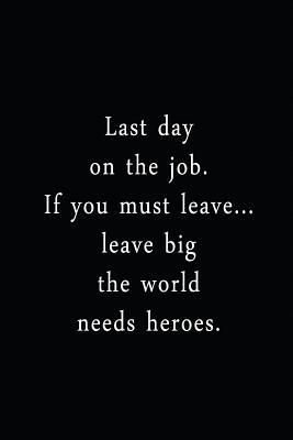 [d6552] @Full* *Download@ Last Day On The Job. If You Must Leave Leave Big The World Needs Heroes.: An Irreverent Snarky Humorous Sarcastic Funny Office Coworker & Boss Congratulation Appreciation Gratitude Thank You Gift -  #P.D.F!