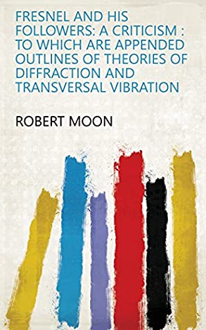 [3bc8e] #Full* !Download@ Fresnel and His Followers: A Criticism : to which are Appended Outlines of Theories of Diffraction and Transversal Vibration - Robert Moon !e.P.u.b!